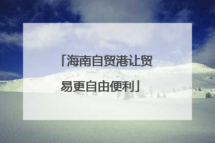 海南自贸港让贸易更自由便利