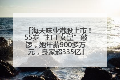 海天味业港股上市！55岁“打工女皇”敲锣，她年薪900多万元，身家超335亿