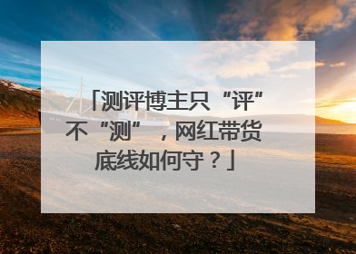 测评博主只“评”不“测”，网红带货底线如何守？