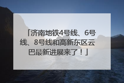 济南地铁4号线、6号线、8号线和高新东区云巴最新进展来了！