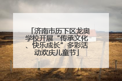 济南市历下区龙奥学校开展“传承文化、快乐成长”多彩活动欢庆儿童节