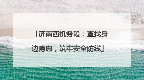 济南西机务段：查找身边隐患，筑牢安全防线