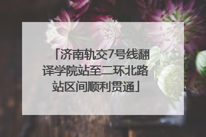 济南轨交7号线翻译学院站至二环北路站区间顺利贯通