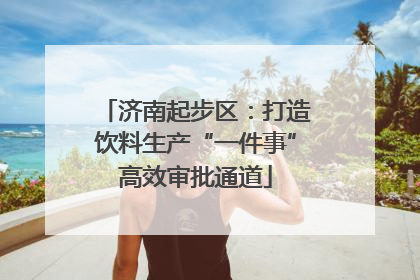 济南起步区：打造饮料生产“一件事”高效审批通道