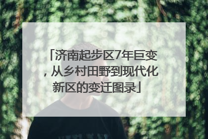 济南起步区7年巨变，从乡村田野到现代化新区的变迁图录
