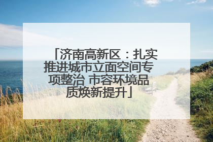 济南高新区：扎实推进城市立面空间专项整治 市容环境品质焕新提升