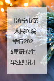 济宁市第一人民医院举行2025届研究生毕业典礼