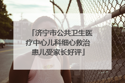 济宁市公共卫生医疗中心儿科细心救治患儿受家长好评