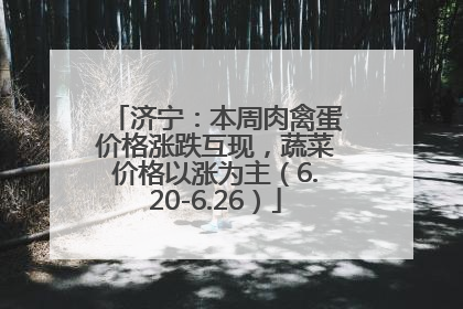 济宁：本周肉禽蛋价格涨跌互现，蔬菜价格以涨为主（6.20-6.26）
