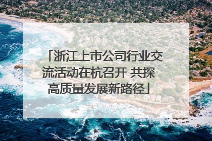 浙江上市公司行业交流活动在杭召开 共探高质量发展新路径