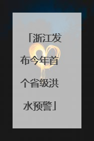 浙江发布今年首个省级洪水预警