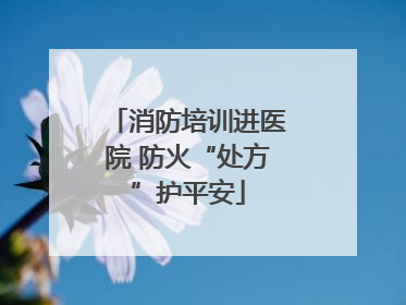 消防培训进医院 防火“处方”护平安