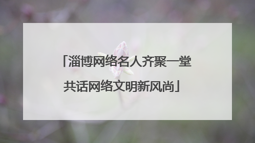 淄博网络名人齐聚一堂 共话网络文明新风尚