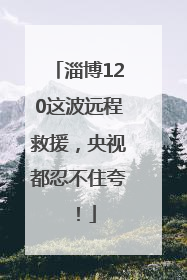 淄博120这波远程救援，央视都忍不住夸！
