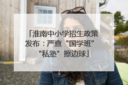 淮南中小学招生政策发布：严查“国学班”“私塾”擦边球
