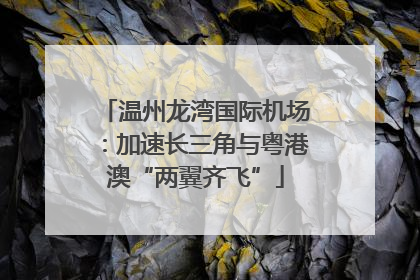 温州龙湾国际机场：加速长三角与粤港澳“两翼齐飞”