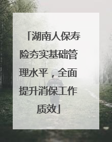 湖南人保寿险夯实基础管理水平，全面提升消保工作质效