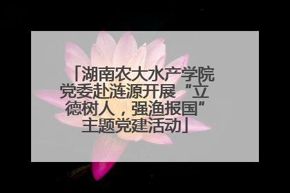 湖南农大水产学院党委赴涟源开展“立德树人，强渔报国”主题党建活动