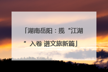 湖南岳阳：揽“江湖”入卷 谱文旅新篇