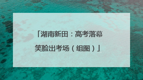 湖南新田：高考落幕 笑脸出考场（组图）