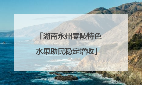 湖南永州零陵特色水果助民稳定增收