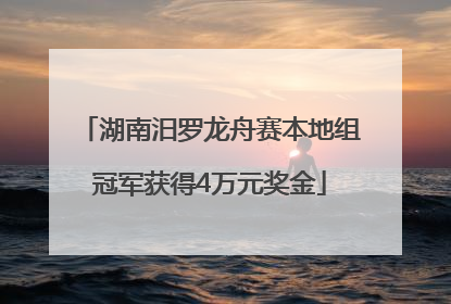 湖南汨罗龙舟赛本地组冠军获得4万元奖金