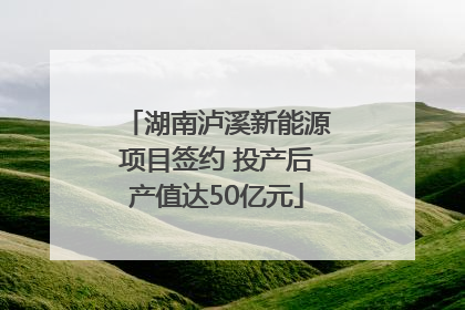 湖南泸溪新能源项目签约 投产后产值达50亿元
