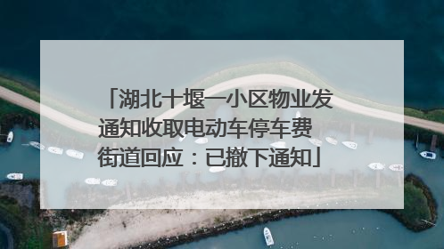 湖北十堰一小区物业发通知收取电动车停车费 街道回应：已撤下通知