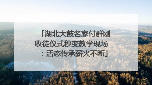 湖北大鼓名家付群刚收徒仪式秒变教学现场：活态传承薪火不断