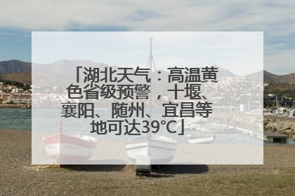 湖北天气：高温黄色省级预警，十堰、襄阳、随州、宜昌等地可达39℃