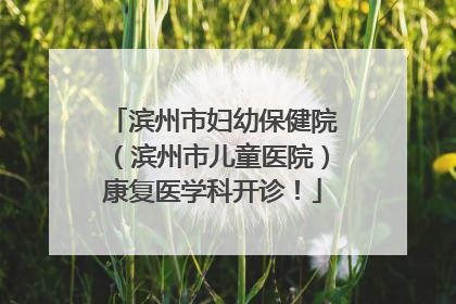滨州市妇幼保健院（滨州市儿童医院）康复医学科开诊！