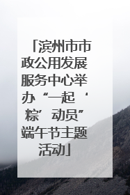 滨州市市政公用发展服务中心举办“一起‘粽’动员”端午节主题活动