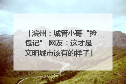 滨州：城管小哥“捡包记” 网友：这才是文明城市该有的样子