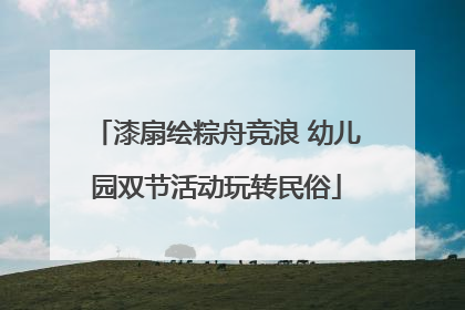 漆扇绘粽舟竞浪 幼儿园双节活动玩转民俗