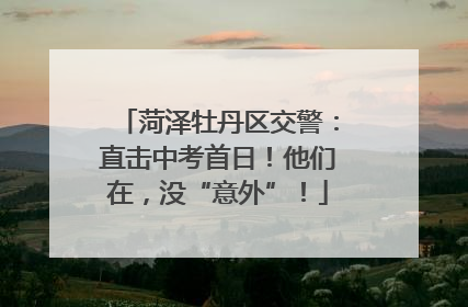 菏泽牡丹区交警：直击中考首日！他们在，没“意外”！