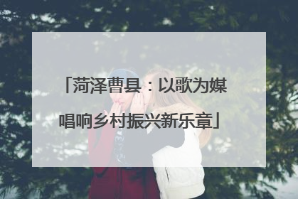 菏泽曹县：以歌为媒 唱响乡村振兴新乐章