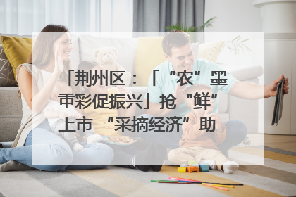 荆州区：「“农”墨重彩促振兴」抢“鲜”上市 “采摘经济”助农“甜蜜增收”