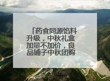 药食同源馅料升级，中秋礼盒加量不加价，良品铺子中秋团购服务抢先揭秘