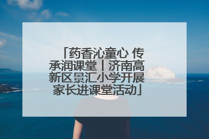 药香沁童心 传承润课堂丨济南高新区景汇小学开展家长进课堂活动