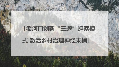老河口创新“三题”巡察模式 激活乡村治理神经末梢