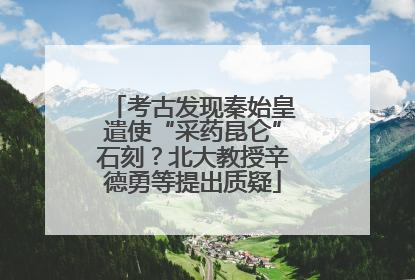 考古发现秦始皇遣使“采药昆仑”石刻？北大教授辛德勇等提出质疑