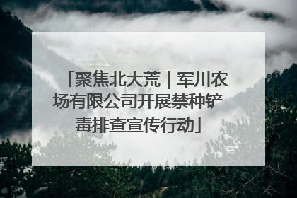 聚焦北大荒｜军川农场有限公司开展禁种铲毒排查宣传行动