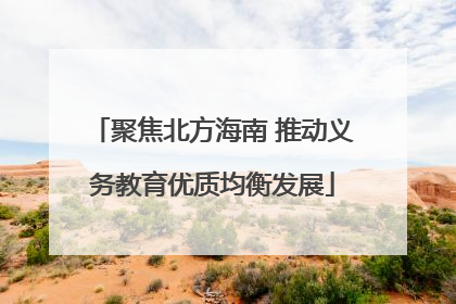 聚焦北方海南 推动义务教育优质均衡发展