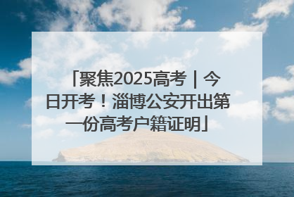 聚焦2025高考｜今日开考！淄博公安开出第一份高考户籍证明