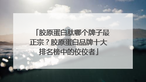 胶原蛋白肽哪个牌子最正宗？胶原蛋白品牌十大排名榜中的佼佼者