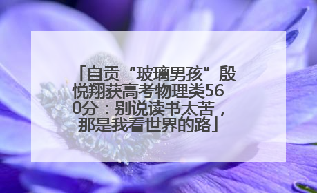 自贡“玻璃男孩”殷悦翔获高考物理类560分：别说读书太苦，那是我看世界的路