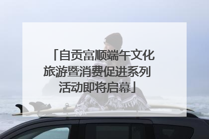 自贡富顺端午文化旅游暨消费促进系列活动即将启幕