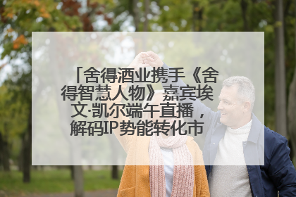 舍得酒业携手《舍得智慧人物》嘉宾埃文·凯尔端午直播，解码IP势能转化市场销量的有效路径