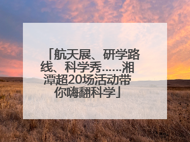 航天展、研学路线、科学秀……湘潭超20场活动带你嗨翻科学