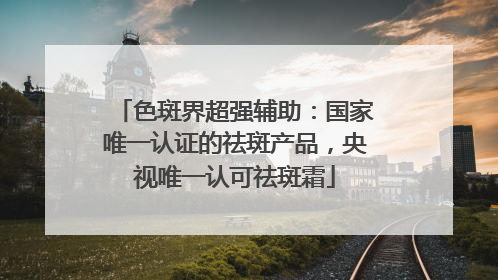 色斑界超强辅助：国家唯一认证的祛斑产品，央视唯一认可祛斑霜
